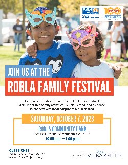 JOIN US AT THE ROBLA FAMILY FESTIVAL  Get ready for a day of fun at the Robla Family Festival! Join us for free family activities, delicious food, and a chance to connect with local nonprofits & businesses.  SATURDAY, OCTOBER 7, 2023 10 a.m.-1 p.m. Robla Community Park-625 Bell Avenue, Sacramento